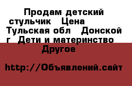 Продам детский стульчик › Цена ­ 3 300 - Тульская обл., Донской г. Дети и материнство » Другое   